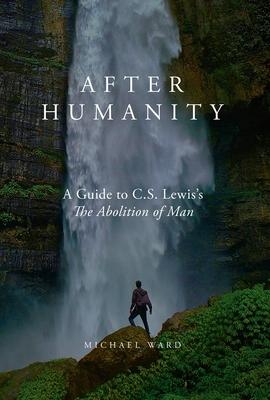 After Humanity: A Commentary on C.S. Lewis’’ Abolition of Man