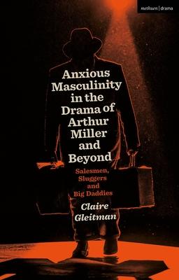 Anxious Masculinity in the Drama of Arthur Miller and Beyond: Salesmen, Sluggers and Big Daddies