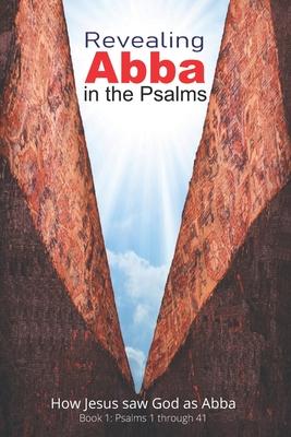 Revealing Abba in the Psalms: Book 1: How Jesus saw God as Abba