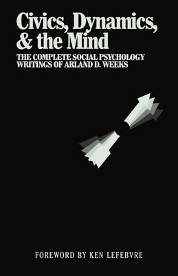 Civics, Dynamics, & the Mind: The Complete Social Psychology Writings of Arland D. Weeks