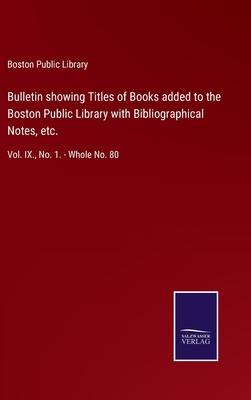 Bulletin showing Titles of Books added to the Boston Public Library with Bibliographical Notes, etc.: Vol. IX., No. 1. - Whole No. 80