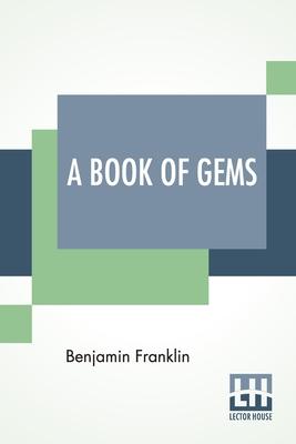 A Book Of Gems: Or Choice Selections From The Writings Of Benjamin Franklin, Arranged By J. A. Headington, And Joseph Franklin.