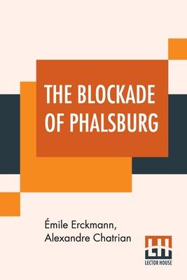 The Blockade Of Phalsburg: An Episode Of The End Of The Empire Translated From The French Of Erckmann-Chatrian (Émile Erckmann & Alexandre Chatri