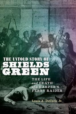 The Untold Story of Shields Green: The Life and Death of a Harper’’s Ferry Raider