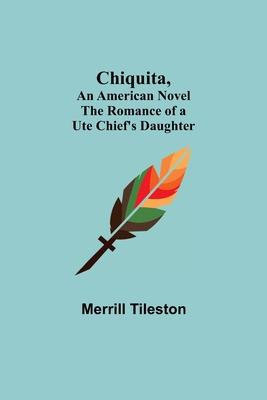 Chiquita, An American Novel; The Romance of a Ute Chief’’s Daughter