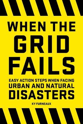 When the Grid Fails: Easy Action Steps When Facing Hurricanes, Tornadoes, Earthquakes, Fires, and Other Natural Disasters