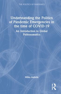 Understanding the Politics of Pandemic Emergencies in the Time of Covid-19: An Introduction to Global Politosomatics