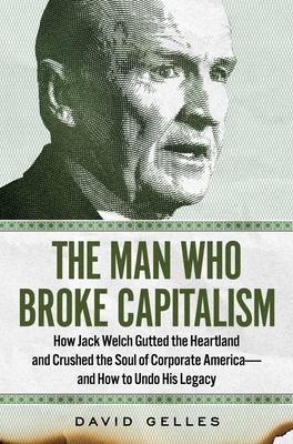 The Man Who Broke Capitalism: How Jack Welch Gutted the Heartland, Widened the Wealth Gap, and Crushed the Soul of Corporate America--And How to Und