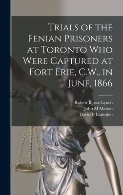 Trials of the Fenian Prisoners at Toronto Who Were Captured at Fort Erie, C.W., in June, 1866 [microform]