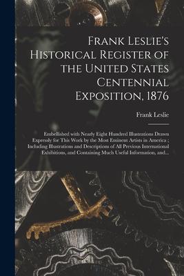 Frank Leslie’’s Historical Register of the United States Centennial Exposition, 1876: Embellished With Nearly Eight Hundred Illustrations Drawn Express