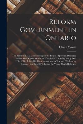Reform Government in Ontario [microform]: the Benefits It Has Conferred Upon the People: Speeches Delivered by the Hon. Oliver Mowat at Woodstock, Thu