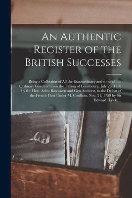 An Authentic Register of the British Successes [microform]: Being a Collection of All the Extraordinary and Some of the Ordinary Gazettes From the Tak