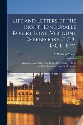 Life and Letters of the Right Honourable Robert Lowe, Viscount Sherbrooke, G.C.B., D.C.L., Etc. [microform]: With a Memoir of Sir John Coape Sherbrook