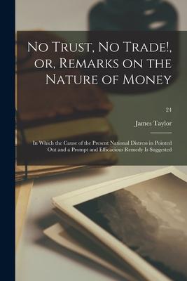 No Trust, No Trade!, or, Remarks on the Nature of Money: in Which the Cause of the Present National Distress in Pointed out and a Prompt and Efficacio