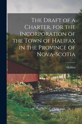 The Draft of a Charter, for the Incorporation of the Town of Halifax in the Province of Nova-Scotia [microform]