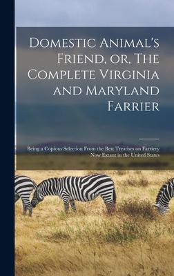 Domestic Animal’’s Friend, or, The Complete Virginia and Maryland Farrier: Being a Copious Selection From the Best Treatises on Farriery Now Extant in