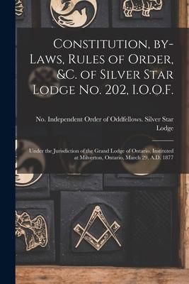 Constitution, By-laws, Rules of Order, &c. of Silver Star Lodge No. 202, I.O.O.F. [microform]: Under the Jurisdiction of the Grand Lodge of Ontario, I