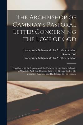 The Archbishop of Cambray’’s Pastoral Letter Concerning the Love of God: Together With the Opinions of the Fathers, on the Same Subject; to Which is Ad