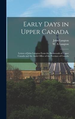 Early Days in Upper Canada: Letters of John Langton From the Backwoods of Upper Canada and the Audit Office of the Province of Canada