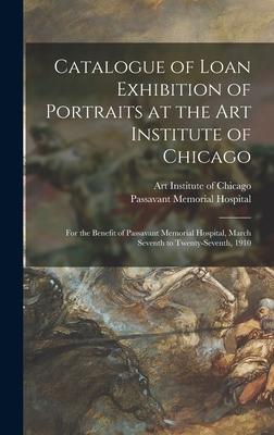 Catalogue of Loan Exhibition of Portraits at the Art Institute of Chicago: for the Benefit of Passavant Memorial Hospital, March Seventh to Twenty-sev