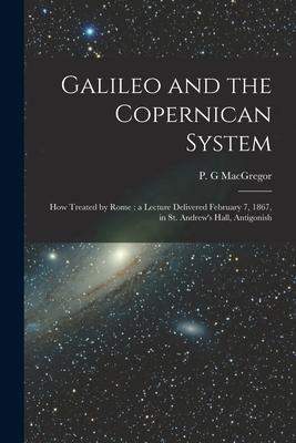 Galileo and the Copernican System [microform]: How Treated by Rome: a Lecture Delivered February 7, 1867, in St. Andrew’’s Hall, Antigonish