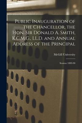 Public Inauguration of the Chancellor, the Hon. Sir Donald A. Smith, K.C.M.G., LL.D. and Annual Address of the Principal [microform]: Session 1889-90