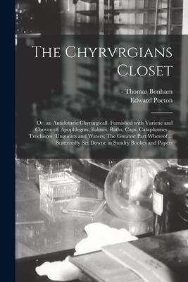 The Chyrvrgians Closet: or, an Antidotarie Chyrurgicall. Furnished With Varietie and Choyce of: Apophlegms, Balmes, Baths, Caps, Cataplasmes .