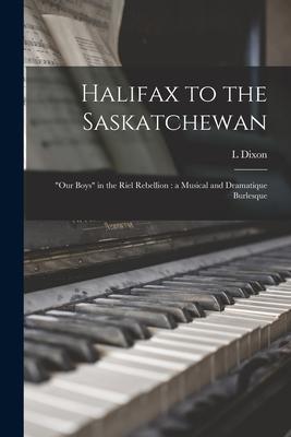 Halifax to the Saskatchewan [microform]: our Boys in the Riel Rebellion: a Musical and Dramatique Burlesque