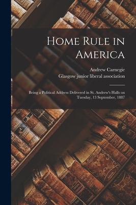 Home Rule in America: Being a Political Address Delivered in St. Andrew’’s Halls on Tuesday, 13 September, 1887