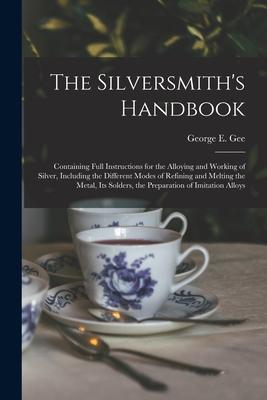 The Silversmith’’s Handbook: Containing Full Instructions for the Alloying and Working of Silver, Including the Different Modes of Refining and Mel
