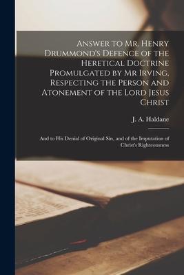 Answer to Mr. Henry Drummond’’s Defence of the Heretical Doctrine Promulgated by Mr Irving, Respecting the Person and Atonement of the Lord Jesus Chris