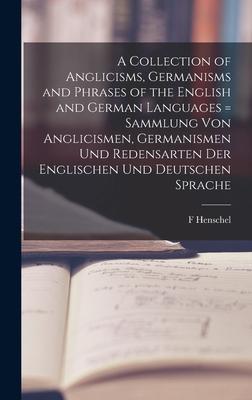 A Collection of Anglicisms, Germanisms and Phrases of the English and German Languages = Sammlung Von Anglicismen, Germanismen Und Redensarten Der Eng