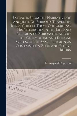 Extracts From the Narrative of Anquetil Du Perron’’s Travels in India, Chiefly Those Concerning His Researches in the Life and Religion of Zoroaster, a