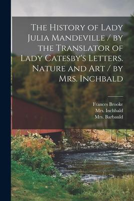 The History of Lady Julia Mandeville / by the Translator of Lady Catesby’’s Letters. Nature and Art / by Mrs. Inchbald [microform]