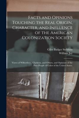 Facts and Opinions Touching the Real Origin, Character, and Influence of the American Colonization Society: Views of Wilberforce, Clarkson, and Others