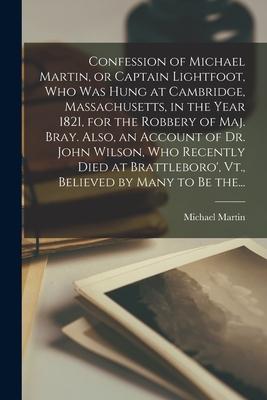 Confession of Michael Martin, or Captain Lightfoot, Who Was Hung at Cambridge, Massachusetts, in the Year 1821, for the Robbery of Maj. Bray. Also, an
