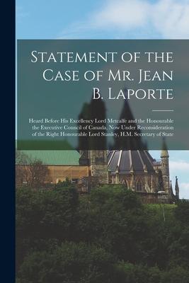 Statement of the Case of Mr. Jean B. Laporte [microform]: Heard Before His Excellency Lord Metcalfe and the Honourable the Executive Council of Canada