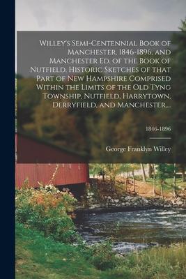 Willey’’s Semi-centennial Book of Manchester, 1846-1896, and Manchester Ed. of the Book of Nutfield. Historic Sketches of That Part of New Hampshire Co