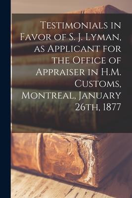 Testimonials in Favor of S. J. Lyman, as Applicant for the Office of Appraiser in H.M. Customs, Montreal, January 26th, 1877 [microform]