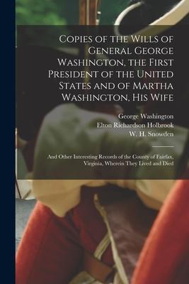 Copies of the Wills of General George Washington, the First President of the United States and of Martha Washington, His Wife: and Other Interesting R