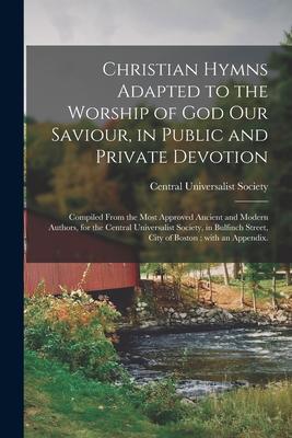 Christian Hymns Adapted to the Worship of God Our Saviour, in Public and Private Devotion: Compiled From the Most Approved Ancient and Modern Authors,