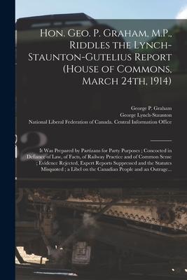 Hon. Geo. P. Graham, M.P., Riddles the Lynch-Staunton-Gutelius Report (House of Commons, March 24th, 1914) [microform]: It Was Prepared by Partizans f