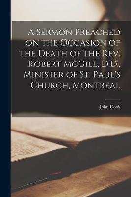 A Sermon Preached on the Occasion of the Death of the Rev. Robert McGill, D.D., Minister of St. Paul’’s Church, Montreal [microform]