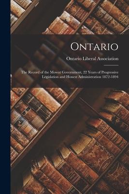 Ontario: the Record of the Mowat Government, 22 Years of Progressive Legislation and Honest Administration 1872-1894 [microform