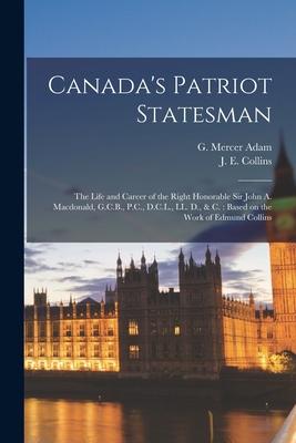 Canada’’s Patriot Statesman [microform]: the Life and Career of the Right Honorable Sir John A. Macdonald, G.C.B., P.C., D.C.L., LL. D., & C.: Based on