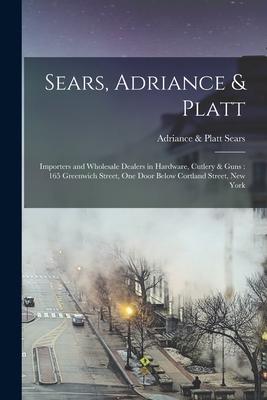 Sears, Adriance & Platt: Importers and Wholesale Dealers in Hardware, Cutlery & Guns: 165 Greenwich Street, One Door Below Cortland Street, New