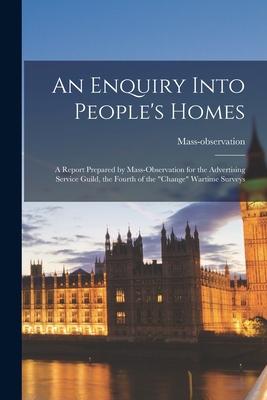 An Enquiry Into People’’s Homes: a Report Prepared by Mass-observation for the Advertising Service Guild, the Fourth of the change Wartime Surveys