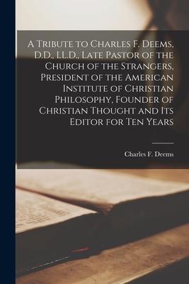 A Tribute to Charles F. Deems, D.D., LL.D., Late Pastor of the Church of the Strangers, President of the American Institute of Christian Philosophy, F