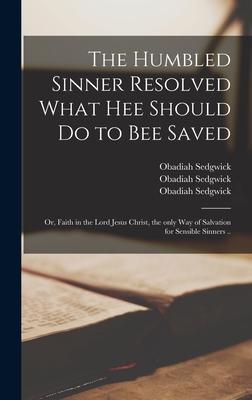 The Humbled Sinner Resolved What Hee Should Do to Bee Saved: or, Faith in the Lord Jesus Christ, the Only Way of Salvation for Sensible Sinners ..