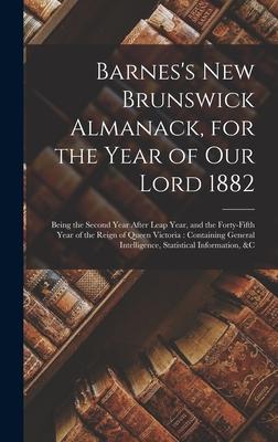 Barnes’’s New Brunswick Almanack, for the Year of Our Lord 1882 [microform]: Being the Second Year After Leap Year, and the Forty-fifth Year of the Rei
